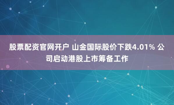 股票配资官网开户 山金国际股价下跌4.01% 公司启动港股上市筹备工作