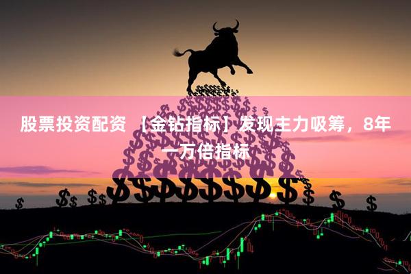 股票投资配资 【金钻指标】发现主力吸筹，8年一万倍指标