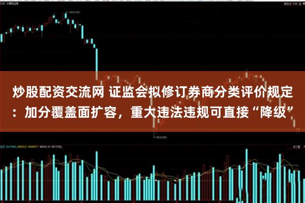 炒股配资交流网 证监会拟修订券商分类评价规定：加分覆盖面扩容，重大违法违规可直接“降级”
