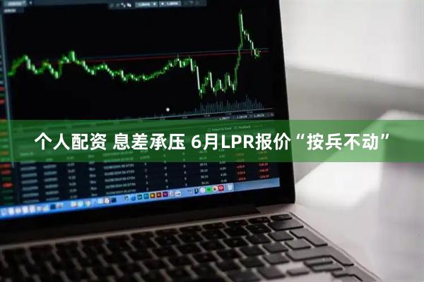 个人配资 息差承压 6月LPR报价“按兵不动”