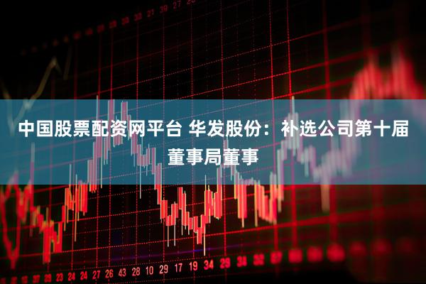 中国股票配资网平台 华发股份：补选公司第十届董事局董事