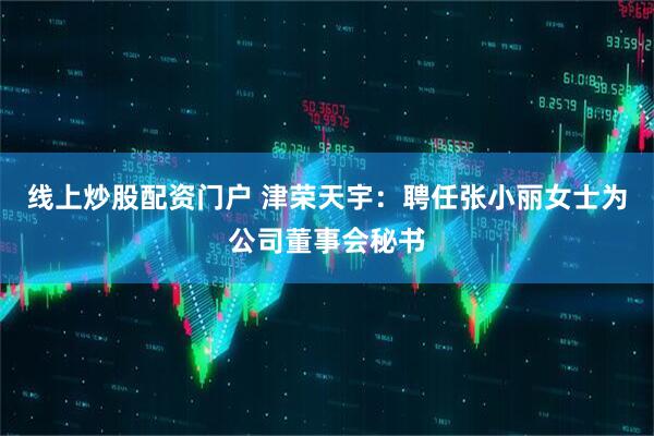 线上炒股配资门户 津荣天宇：聘任张小丽女士为公司董事会秘书