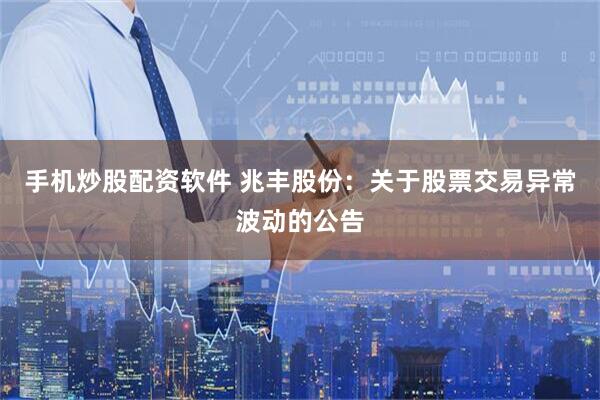 手机炒股配资软件 兆丰股份：关于股票交易异常波动的公告