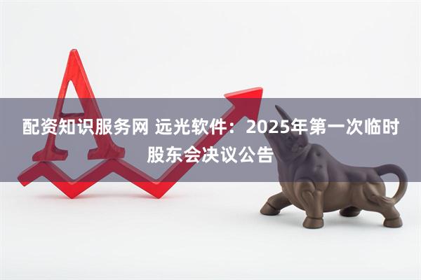 配资知识服务网 远光软件：2025年第一次临时股东会决议公告