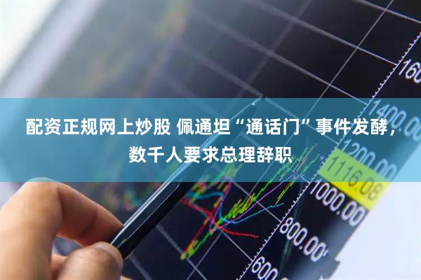 配资正规网上炒股 佩通坦“通话门”事件发酵，数千人要求总理辞职