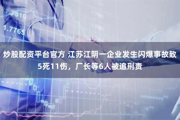 炒股配资平台官方 江苏江阴一企业发生闪爆事故致5死11伤，厂长等6人被追刑责