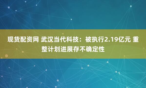 现货配资网 武汉当代科技：被执行2.19亿元 重整计划进展存不确定性