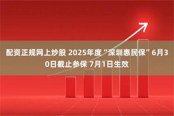 配资正规网上炒股 2025年度“深圳惠民保”6月30日截止参保 7月1日生效