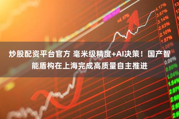 炒股配资平台官方 毫米级精度+AI决策！国产智能盾构在上海完成高质量自主推进