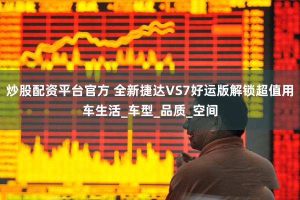 炒股配资平台官方 全新捷达VS7好运版解锁超值用车生活_车型_品质_空间