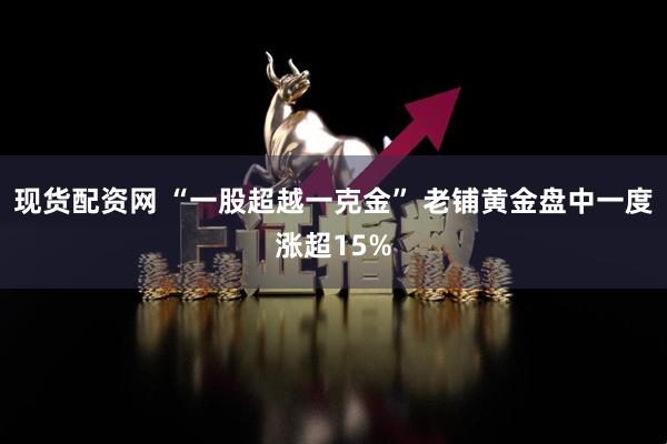 现货配资网 “一股超越一克金” 老铺黄金盘中一度涨超15%