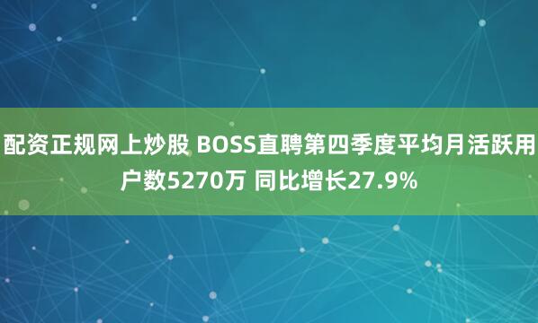 配资正规网上炒股 BOSS直聘第四季度平均月活跃用户数5270万 同比增长27.9%