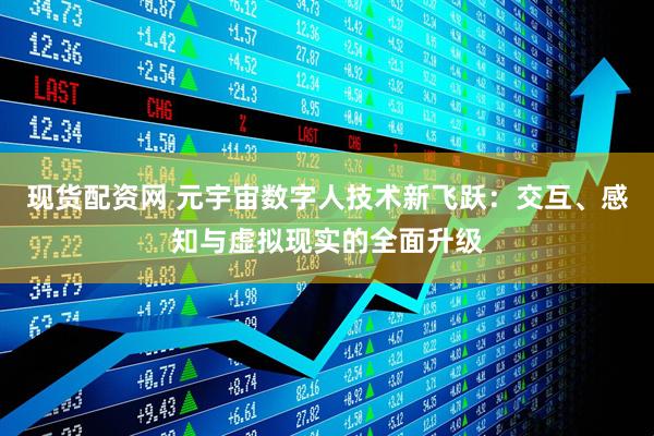 现货配资网 元宇宙数字人技术新飞跃：交互、感知与虚拟现实的全面升级