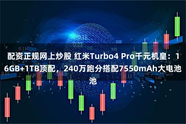 配资正规网上炒股 红米Turbo4 Pro千元机皇：16GB+1TB顶配，240万跑分搭配7550mAh大电池