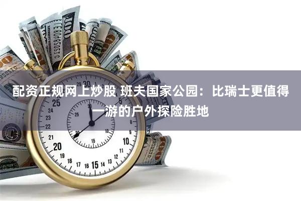 配资正规网上炒股 班夫国家公园：比瑞士更值得一游的户外探险胜地
