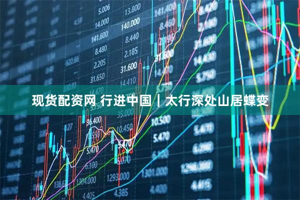 现货配资网 行进中国｜太行深处山居蝶变