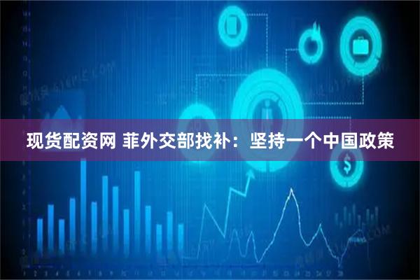 现货配资网 菲外交部找补：坚持一个中国政策