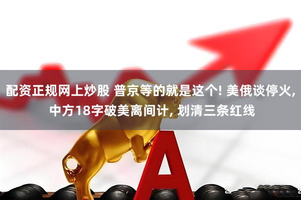 配资正规网上炒股 普京等的就是这个! 美俄谈停火, 中方18字破美离间计, 划清三条红线