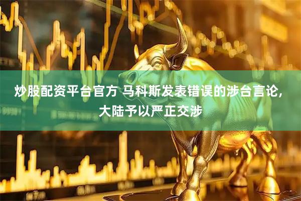 炒股配资平台官方 马科斯发表错误的涉台言论, 大陆予以严正交涉
