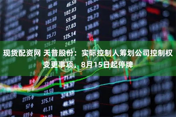 现货配资网 天普股份：实际控制人筹划公司控制权变更事项，8月15日起停牌