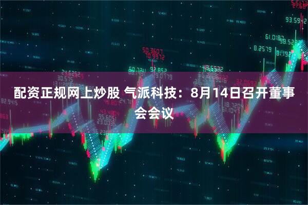 配资正规网上炒股 气派科技：8月14日召开董事会会议