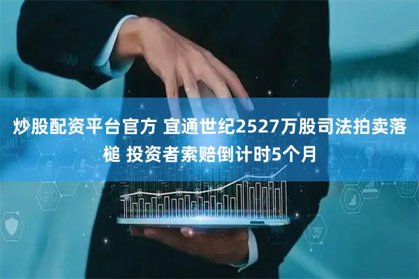 炒股配资平台官方 宜通世纪2527万股司法拍卖落槌 投资者索赔倒计时5个月