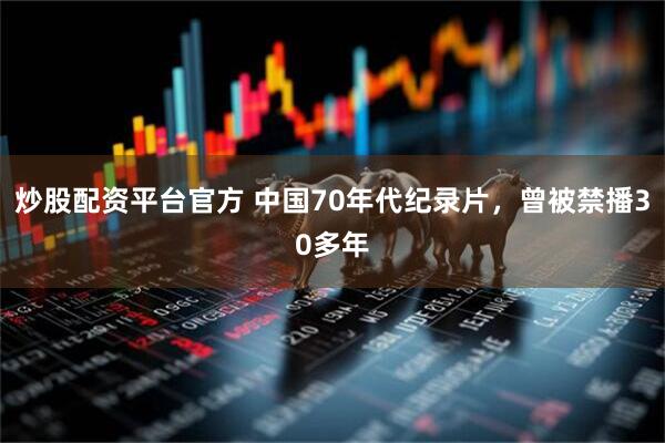 炒股配资平台官方 中国70年代纪录片，曾被禁播30多年
