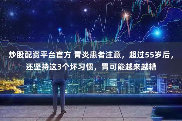 炒股配资平台官方 胃炎患者注意，超过55岁后，还坚持这3个坏习惯，胃可能越来越糟
