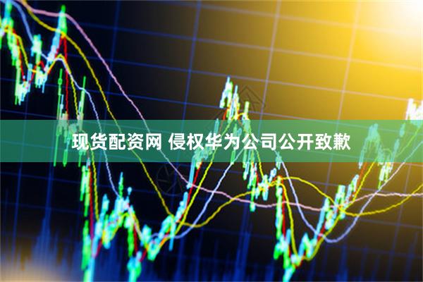 现货配资网 侵权华为公司公开致歉
