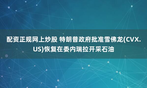 配资正规网上炒股 特朗普政府批准雪佛龙(CVX.US)恢复在委内瑞拉开采石油