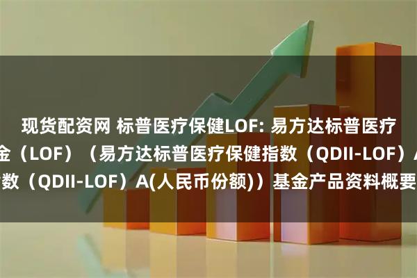 现货配资网 标普医疗保健LOF: 易方达标普医疗保健指数证券投资基金（LOF）（易方达标普医疗保健指数（QDII-LOF）A(人民币份额)）基金产品资料概要更新