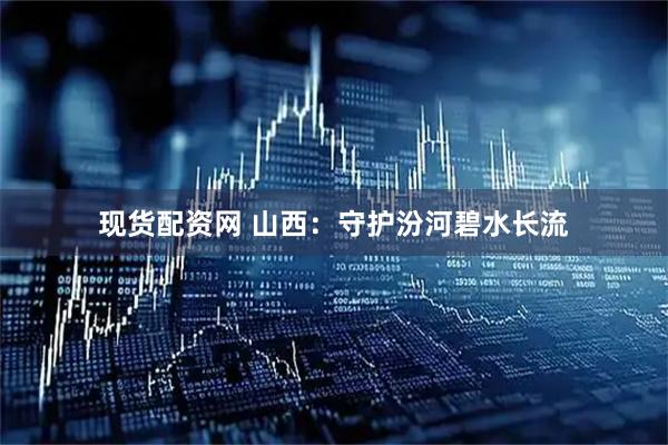 现货配资网 山西：守护汾河碧水长流