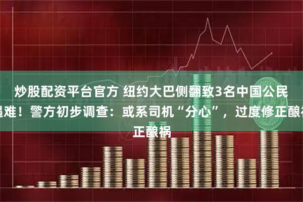 炒股配资平台官方 纽约大巴侧翻致3名中国公民遇难！警方初步调查：或系司机“分心”，过度修正酿祸