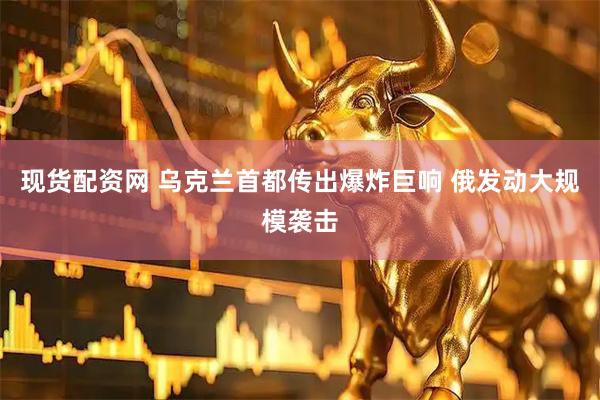 现货配资网 乌克兰首都传出爆炸巨响 俄发动大规模袭击