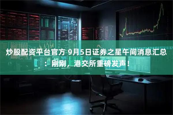 炒股配资平台官方 9月5日证券之星午间消息汇总：刚刚，港交所重磅发声！
