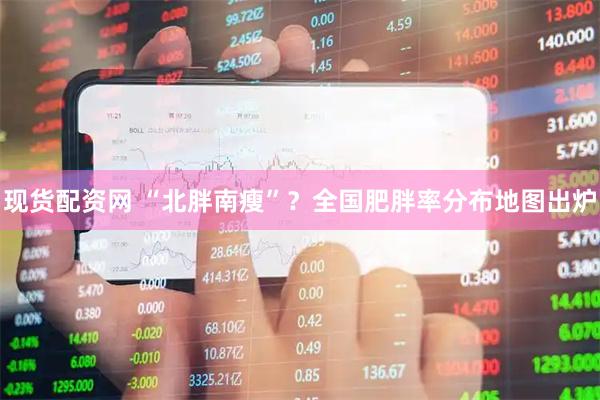 现货配资网 “北胖南瘦”？全国肥胖率分布地图出炉