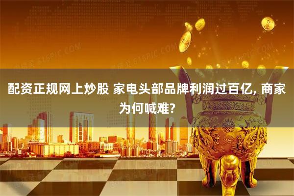 配资正规网上炒股 家电头部品牌利润过百亿, 商家为何喊难?