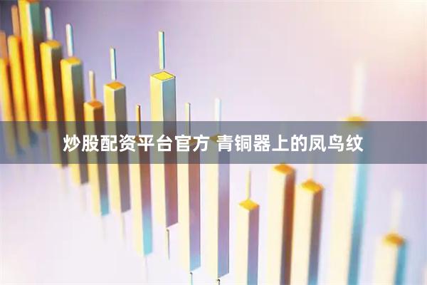 炒股配资平台官方 青铜器上的凤鸟纹