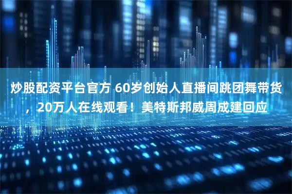 炒股配资平台官方 60岁创始人直播间跳团舞带货，20万人在线观看！美特斯邦威周成建回应
