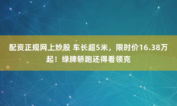 配资正规网上炒股 车长超5米，限时价16.38万起！绿牌轿跑还得看领克