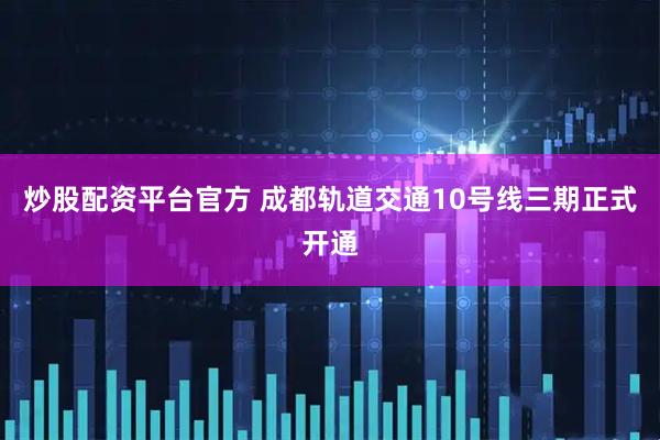 炒股配资平台官方 成都轨道交通10号线三期正式开通