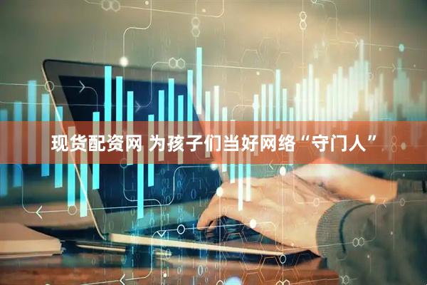 现货配资网 为孩子们当好网络“守门人”