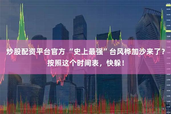 炒股配资平台官方 “史上最强”台风桦加沙来了？按照这个时间表，快躲！