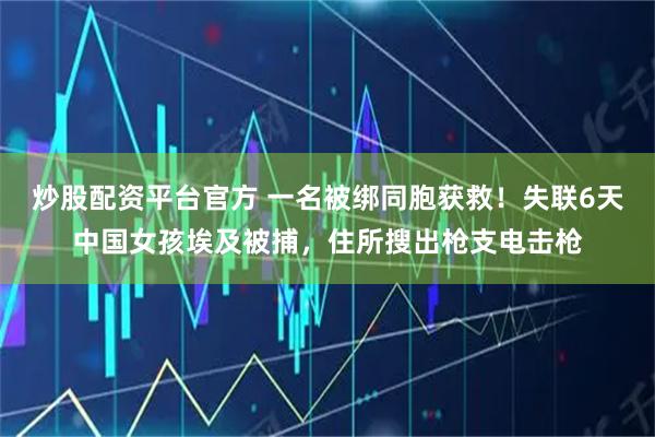 炒股配资平台官方 一名被绑同胞获救！失联6天中国女孩埃及被捕，住所搜出枪支电击枪