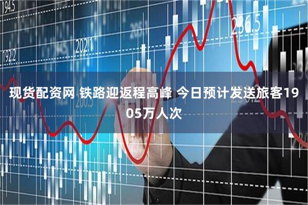 现货配资网 铁路迎返程高峰 今日预计发送旅客1905万人次