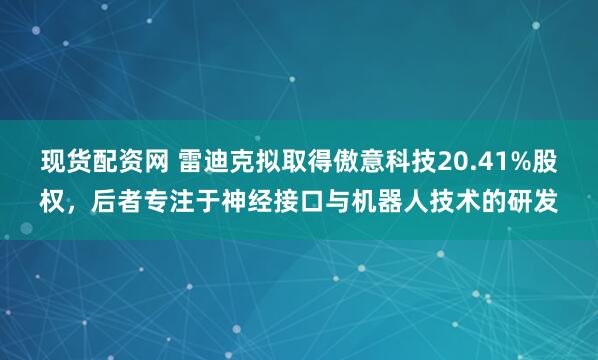现货配资网 雷迪克拟取得傲意科技20.41%股权，后者专注于神经接口与机器人技术的研发