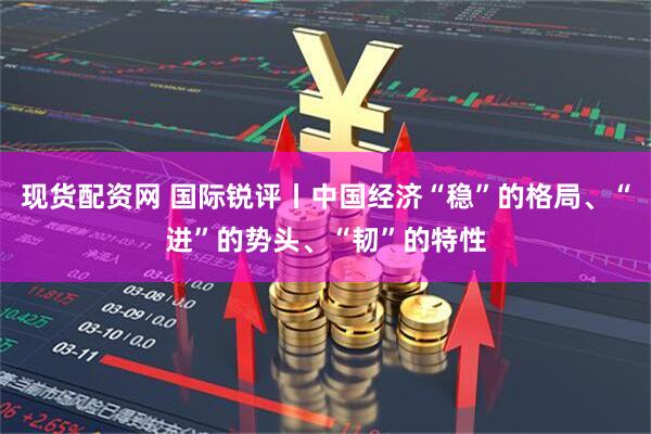 现货配资网 国际锐评丨中国经济“稳”的格局、“进”的势头、“韧”的特性