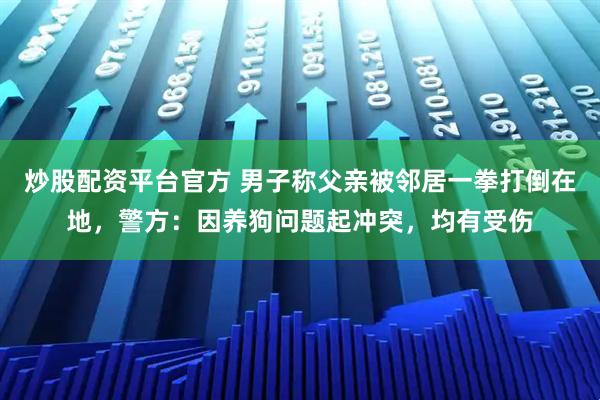 炒股配资平台官方 男子称父亲被邻居一拳打倒在地，警方：因养狗问题起冲突，均有受伤