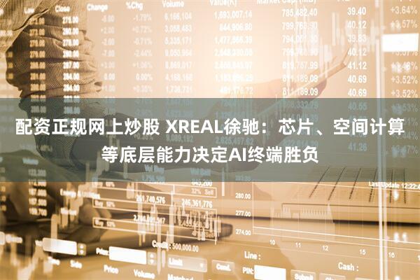 配资正规网上炒股 XREAL徐驰：芯片、空间计算等底层能力决定AI终端胜负