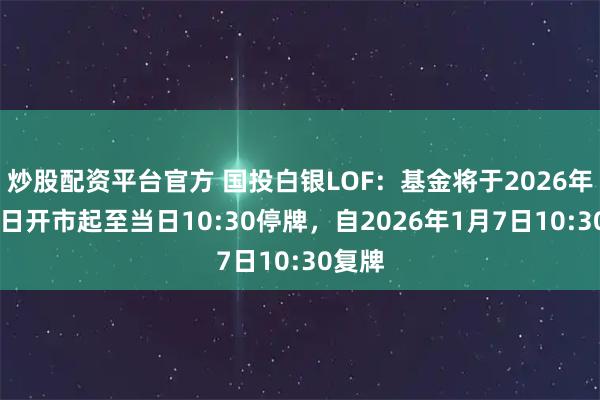 炒股配资平台官方 国投白银LOF：基金将于2026年1月7日开市起至当日10:30停牌，自2026年1月7日10:30复牌